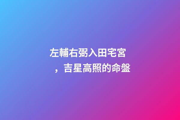 左輔右弼入田宅宮，吉星高照的命盤